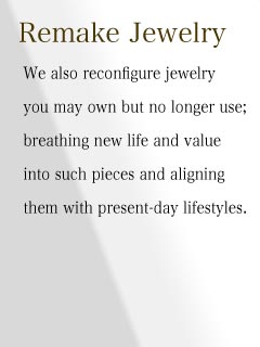 We also reconfigure jewelry you may own but no longer use; breathing new life and value into such pieces and aligning them with present-day lifestyles.